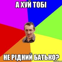 а хуй тобі не рідний батько?