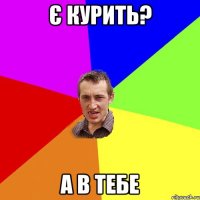 є курить? а в тебе