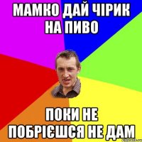 мамко дай чірик на пиво поки не побрієшся не дам