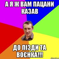 а я ж вам пацани казав до пізди та воєнка!!!