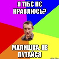 я тібє нє нравлюсь? малишка, не путайся