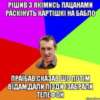 рішив з якімись пацанами раскінуть картішкі на бабло праїбав,сказав шо потім відам,дали пізди ізабрали телефон