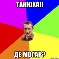 танюха!! де могар?