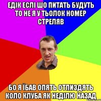 едік еслі шо питать будуть то не я у тьолок номер стреляв бо я їбав опять отпиздять коло клуба як неділю назад