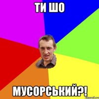 ти шо мусорський?!