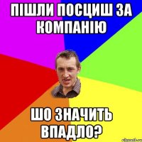 пішли посциш за компанію шо значить впадло?