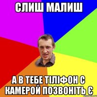 слиш малиш а в тебе тіліфон с камерой позвоніть є