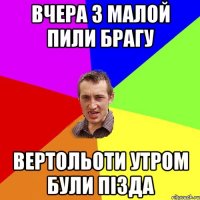 вчера з малой пили брагу вертольоти утром були пізда