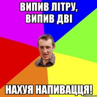 випив літру, випив дві нахуя напивацця!