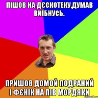 пішов на дєскотеку,думав виїбнусь. пришов домой подраний і фєнік на пів мордяки