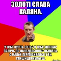 золоті слава каляна. у тєбя куріть єсть? к тєбє можна? пазичь до панєдельніка? нєдавна с малой перепісивался у вк. слишишвикупаєш.