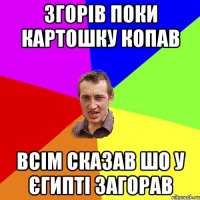 згорів поки картошку копав всім сказав шо у єгипті загорав