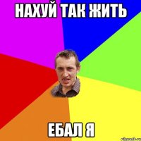 нахуй так жить ебал я