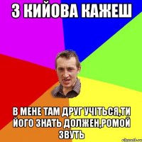 з кийова кажеш в мене там друг учіться,ти його знать должен,ромой звуть