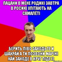 пацани в мене родикі завтра в росию улітають на самалёті берить піво заходьте и шахрай а ти позвони маріні хай заходе в круг піде ))