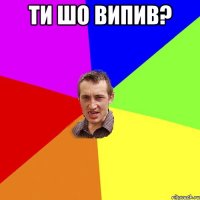 ти шо випив? 