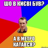 шо в києві був? а в метро катався?