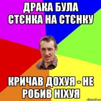 драка була стєнка на стєнку кричав дохуя - не робив ніхуя