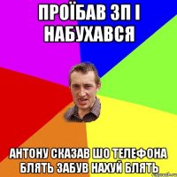 проїбав зп і набухався антону сказав шо телефона блять забув нахуй блять