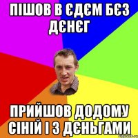 пішов в єдєм бєз дєнєг прийшов додому сіній і з дєньгами