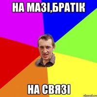 на мазі,братік на связі