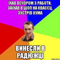 їхав вечором з работи, заїхав в шоп на квасєц, зустрів кума винесли в радюжці