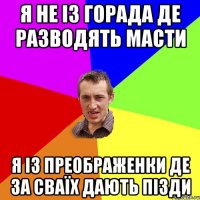 я не із горада де разводять масти я із преображенки де за сваїх дають пізди