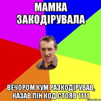 мамка закодірувала вечором кум разкодірував, казав пін код стояв 1111