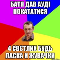 батя дав ауді покататися 4 свєтлих будь ласка и жувачки