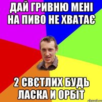 дай гривню мені на пиво не хватає 2 свєтлих будь ласка и орбіт