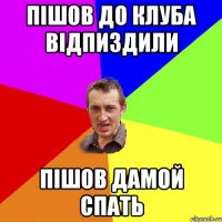 пішов до клуба відпиздили пішов дамой спать