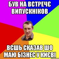 був на встречє випускніков всшь сказав шо маю бізнес у києві