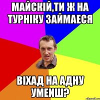 майскій,ти ж на турніку займаеся віхад на адну умеиш?