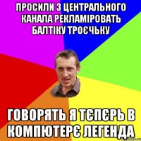 просили з центрального канала рекламіровать балтіку троєчьку говорять я тєпєрь в компютерє легенда