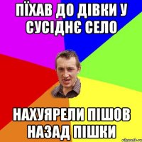 пїхав до дівки у сусіднє село нахуярели пішов назад пішки