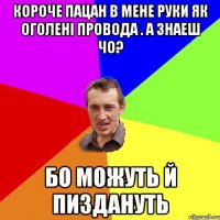 короче пацан в мене руки як оголені провода . а знаеш чо? бо можуть й пиздануть