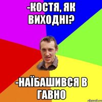 -костя, як виходні? -наїбашився в гавно