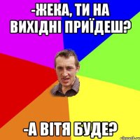 -жека, ти на вихідні приїдеш? -а вітя буде?