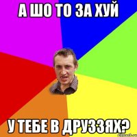 а шо то за хуй у тебе в друззях?