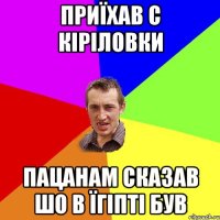 приїхав с кіріловки пацанам сказав шо в їгіпті був