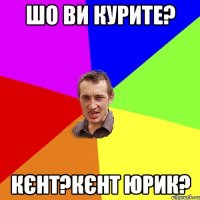 шо ви курите? кєнт?кєнт юрик?