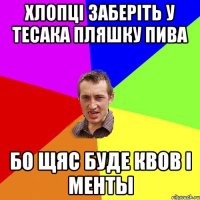 хлопці заберіть у тесака пляшку пива бо щяс буде квов i менты