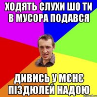 ходять слухи шо ти в мусора подався дивись у мєнє піздюлей надою