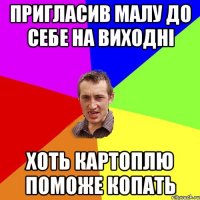 пригласив малу до себе на виходні хоть картоплю поможе копать