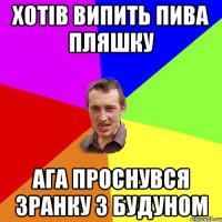 хотів випить пива пляшку ага проснувся зранку з будуном