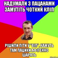 надумали з пацанами замутіть чоткий кліп рішили піти у "віп", кажуть там пацики афігенно шарять