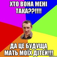 хто вона мені така??!!! да це будуща мать моїх дітей!!!