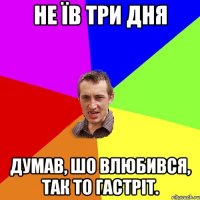 не їв три дня думав, шо влюбився, так то гастріт.