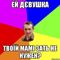 ей дєвушка твоїй мамі зать не нужен?