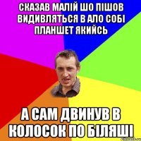 сказав малій шо пішов видивляться в ало собі планшет якийсь а сам двинув в колосок по біляші